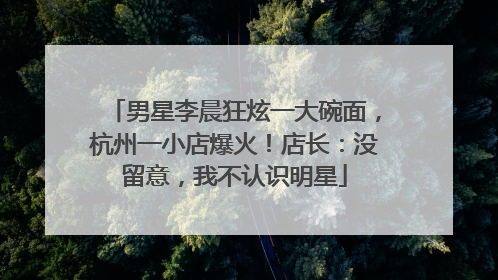 男星李晨狂炫一大碗面，杭州一小店爆火！店长：没留意，我不认识明星